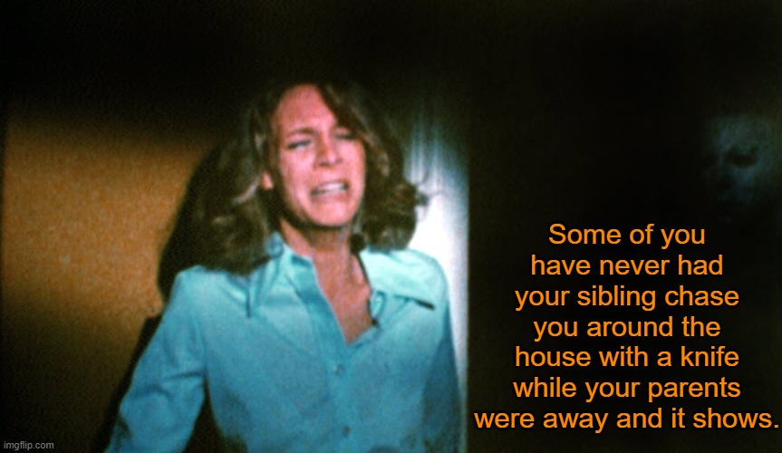 Kids today! | Some of you have never had your sibling chase you around the house with a knife while your parents were away and it shows. | image tagged in memes,spooktober,halloween,laurie strode,michael myers | made w/ Imgflip meme maker