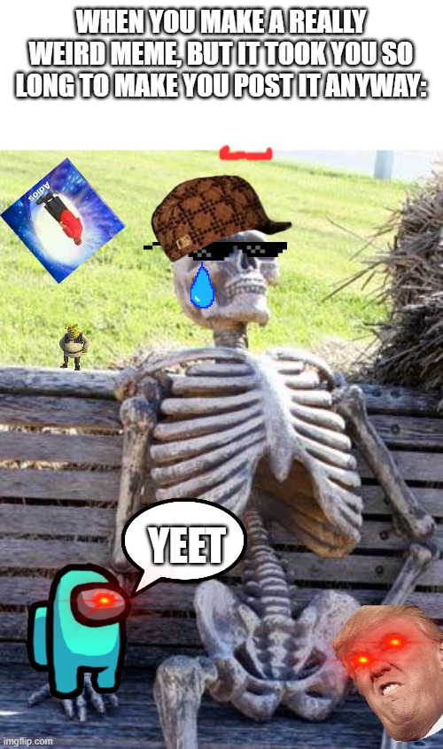 yeet my boi | WHEN YOU MAKE A REALLY WEIRD MEME, BUT IT TOOK YOU SO LONG TO MAKE YOU POST IT ANYWAY:; YEET | image tagged in memes,waiting skeleton,bad pun | made w/ Imgflip meme maker