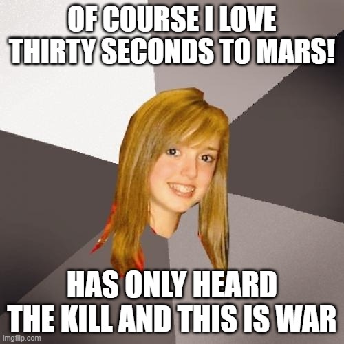 Musically Oblivious 8th Grader Meme | OF COURSE I LOVE THIRTY SECONDS TO MARS! HAS ONLY HEARD THE KILL AND THIS IS WAR | image tagged in memes,musically oblivious 8th grader,music,meme,funny,students | made w/ Imgflip meme maker