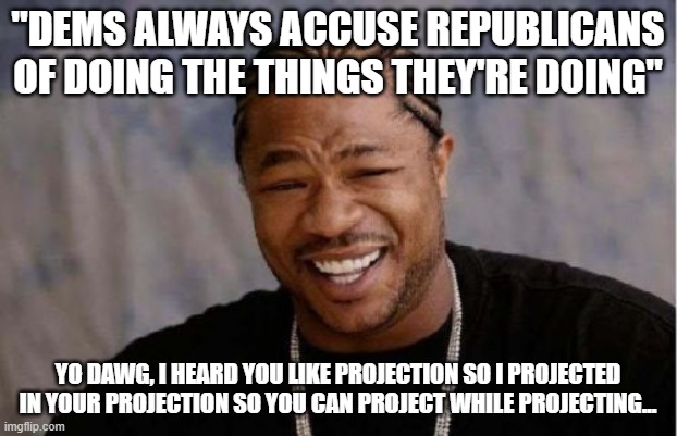 Yo Dawg Heard You Meme | "DEMS ALWAYS ACCUSE REPUBLICANS OF DOING THE THINGS THEY'RE DOING"; YO DAWG, I HEARD YOU LIKE PROJECTION SO I PROJECTED IN YOUR PROJECTION SO YOU CAN PROJECT WHILE PROJECTING... | image tagged in memes,yo dawg heard you | made w/ Imgflip meme maker