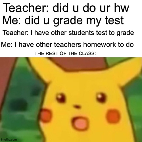 Surprised Pikachu | Teacher: did u do ur hw; Me: did u grade my test; Teacher: I have other students test to grade; Me: I have other teachers homework to do; THE REST OF THE CLASS: | image tagged in memes,surprised pikachu | made w/ Imgflip meme maker