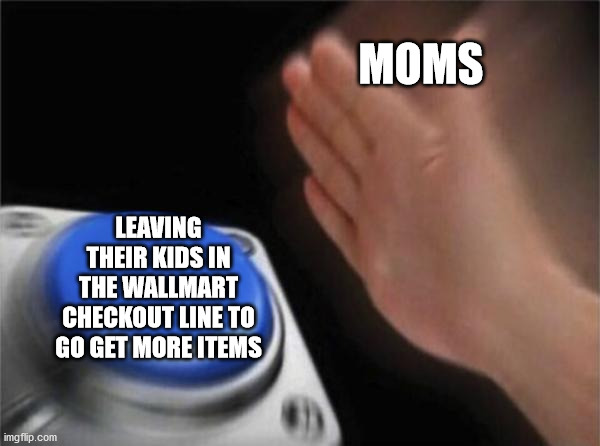 Blank Nut Button Meme | MOMS; LEAVING THEIR KIDS IN THE WALLMART CHECKOUT LINE TO GO GET MORE ITEMS | image tagged in memes,blank nut button | made w/ Imgflip meme maker