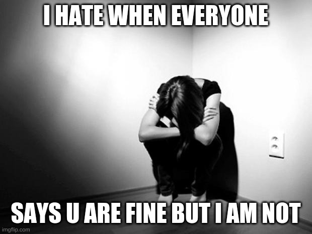 DEPRESSION SADNESS HURT PAIN ANXIETY | I HATE WHEN EVERYONE; SAYS U ARE FINE BUT I AM NOT | image tagged in depression sadness hurt pain anxiety | made w/ Imgflip meme maker