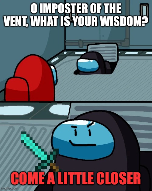 O imposter of the vent, what is your wisdom? | O IMPOSTER OF THE VENT, WHAT IS YOUR WISDOM? COME A LITTLE CLOSER | image tagged in impostor of the vent | made w/ Imgflip meme maker