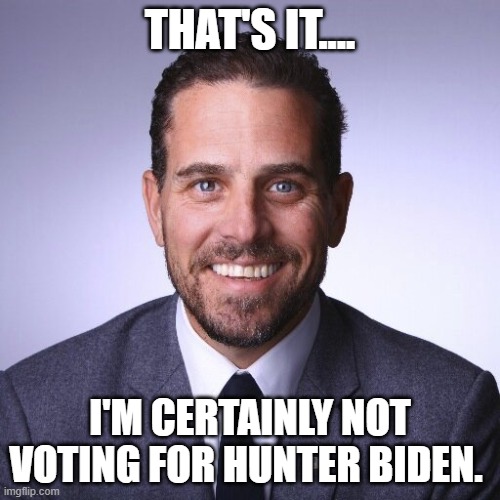 Hunter Biden | THAT'S IT.... I'M CERTAINLY NOT VOTING FOR HUNTER BIDEN. | image tagged in hunter biden | made w/ Imgflip meme maker