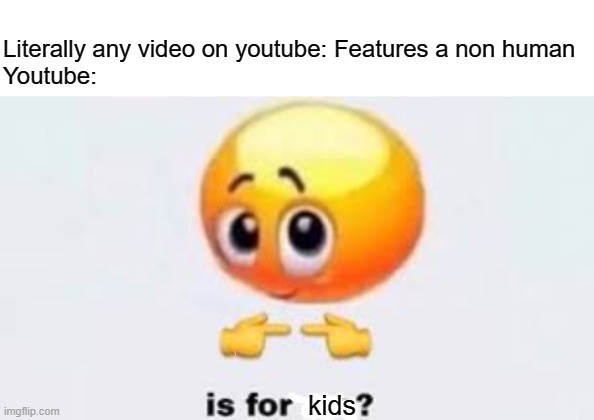 true | Literally any video on youtube: Features a non human
Youtube:; kids | image tagged in is for me,youtube,kids,coppa,memes | made w/ Imgflip meme maker