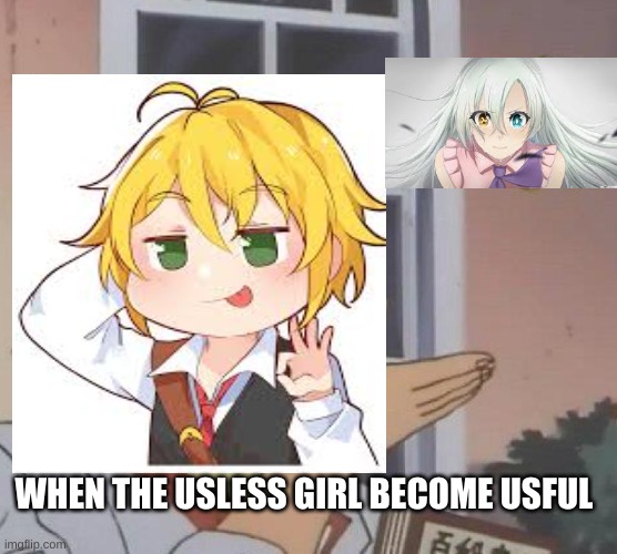 seven deadly sins | WHEN THE USLESS GIRL BECOME USFUL | image tagged in cute,seven deadly sins | made w/ Imgflip meme maker