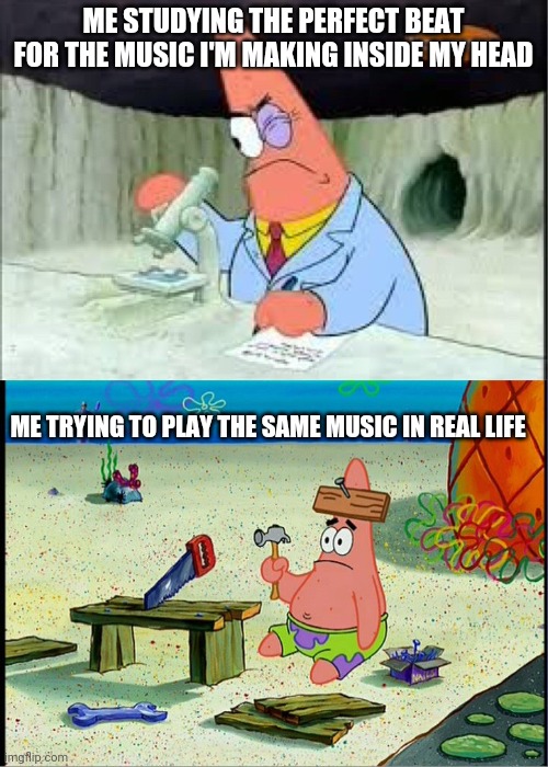 I do music... Sometimes | ME STUDYING THE PERFECT BEAT FOR THE MUSIC I'M MAKING INSIDE MY HEAD; ME TRYING TO PLAY THE SAME MUSIC IN REAL LIFE | image tagged in patrick smart dumb | made w/ Imgflip meme maker