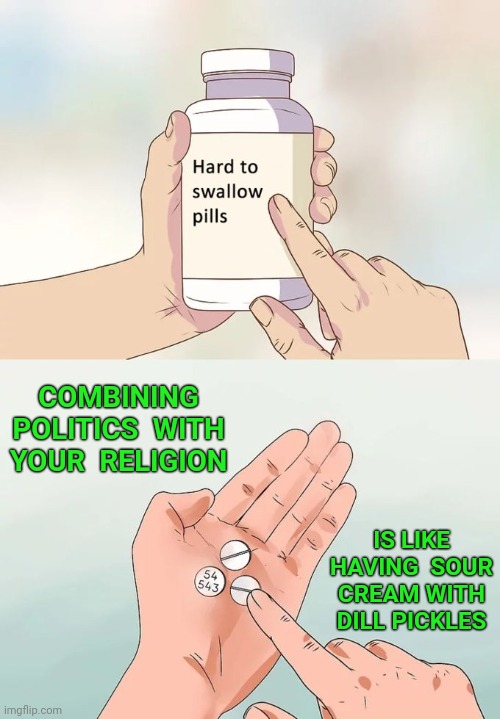 Hard To Swallow Pills | COMBINING POLITICS  WITH YOUR  RELIGION; IS LIKE HAVING  SOUR CREAM WITH DILL PICKLES | image tagged in memes,hard to swallow pills,religion,politics,pickles | made w/ Imgflip meme maker