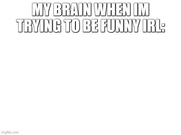 Blank White Template | MY BRAIN WHEN IM TRYING TO BE FUNNY IRL: | image tagged in blank white template | made w/ Imgflip meme maker