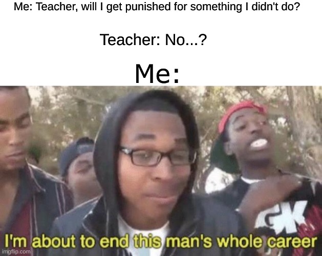 I didn't do my homework! | Me: Teacher, will I get punished for something I didn't do? Teacher: No...? Me: | image tagged in i m about to end this man s whole career,homework,school,teachers,teacher | made w/ Imgflip meme maker