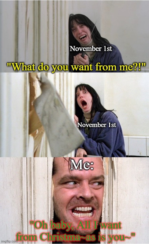 the shining | November 1st; "What do you want from me?!"; November 1st; Me:; "Oh baby, All I want from Christma~as is you~" | image tagged in the shining | made w/ Imgflip meme maker