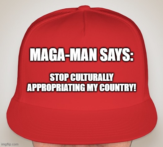 MAGA-MAN SCAMC | MAGA-MAN SAYS:; STOP CULTURALLY APPROPRIATING MY COUNTRY! | image tagged in trump hat | made w/ Imgflip meme maker