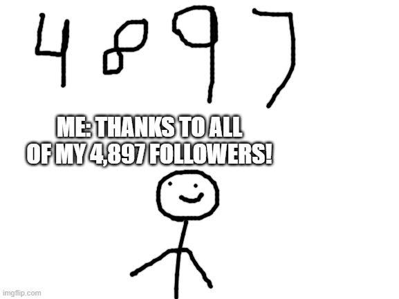 Yay!!! | ME: THANKS TO ALL OF MY 4,897 FOLLOWERS! | image tagged in blank white template | made w/ Imgflip meme maker