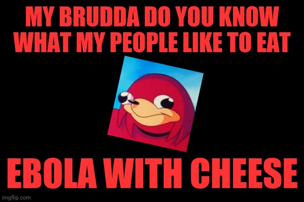 black meme | MY BRUDDA DO YOU KNOW WHAT MY PEOPLE LIKE TO EAT; EBOLA WITH CHEESE | image tagged in black meme,ugandan knuckles,do you know da wae,dank memes,funny memes,ebola | made w/ Imgflip meme maker