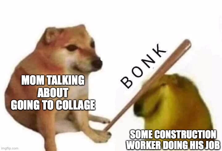 mom v the worker who never want to collage | MOM TALKING ABOUT GOING TO COLLAGE; SOME CONSTRUCTION WORKER DOING HIS JOB | image tagged in doge bonk | made w/ Imgflip meme maker