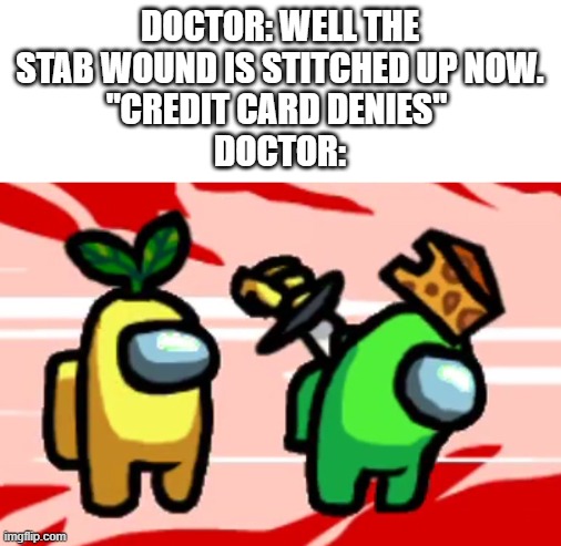 Among Us Stab | DOCTOR: WELL THE STAB WOUND IS STITCHED UP NOW.
"CREDIT CARD DENIES" 
DOCTOR: | image tagged in among us stab | made w/ Imgflip meme maker