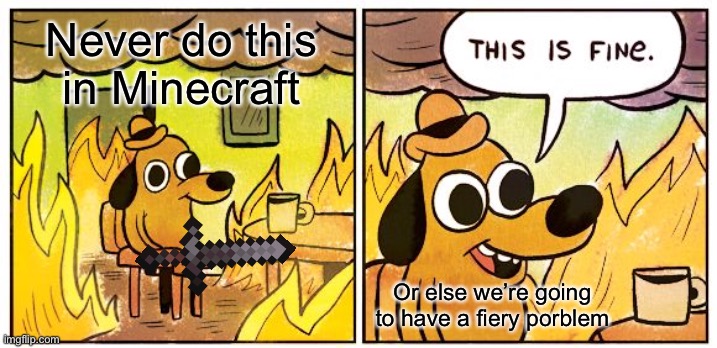 This Is Fine | Never do this in Minecraft; Or else we’re going to have a fiery porblem | image tagged in memes,this is fine | made w/ Imgflip meme maker