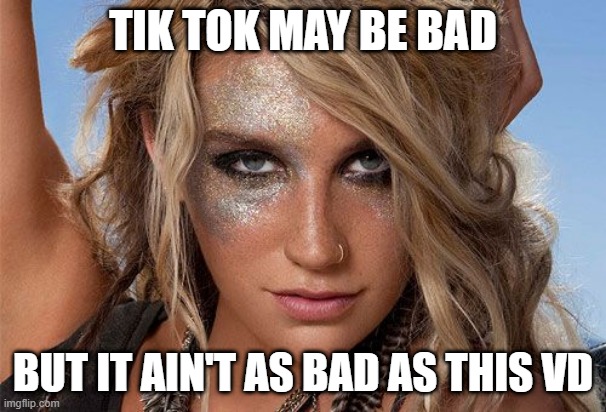 Nasty | TIK TOK MAY BE BAD; BUT IT AIN'T AS BAD AS THIS VD | image tagged in kesha glitter | made w/ Imgflip meme maker