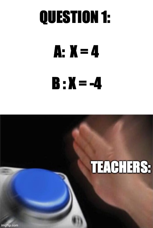 Teachers always do this | QUESTION 1:; A:  X = 4; B : X = -4; TEACHERS: | image tagged in blank white template,memes,blank nut button | made w/ Imgflip meme maker