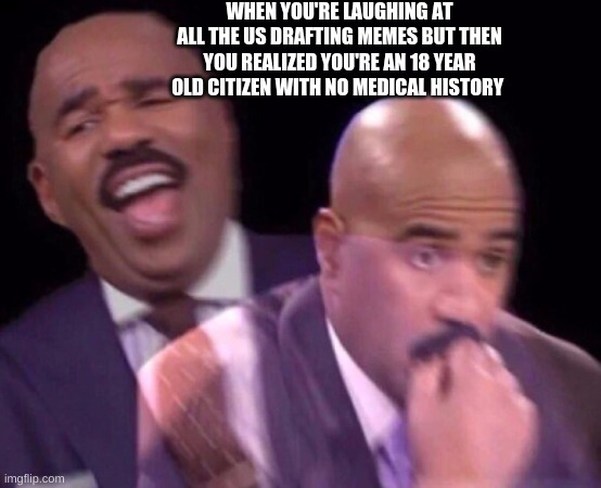 Steve Harvey Laughing Serious | WHEN YOU'RE LAUGHING AT ALL THE US DRAFTING MEMES BUT THEN YOU REALIZED YOU'RE AN 18 YEAR OLD CITIZEN WITH NO MEDICAL HISTORY | image tagged in steve harvey laughing serious | made w/ Imgflip meme maker