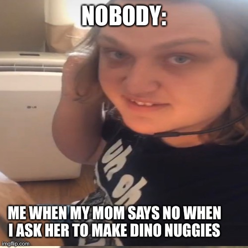 No Dino Nuggies? | NOBODY:; ME WHEN MY MOM SAYS NO WHEN I ASK HER TO MAKE DINO NUGGIES | image tagged in funny | made w/ Imgflip meme maker