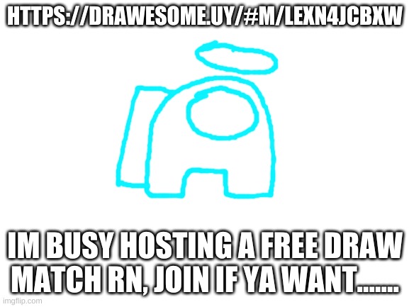 Anyone wanna join????? | HTTPS://DRAWESOME.UY/#M/LEXN4JCBXW; IM BUSY HOSTING A FREE DRAW MATCH RN, JOIN IF YA WANT....... | image tagged in blank white template | made w/ Imgflip meme maker