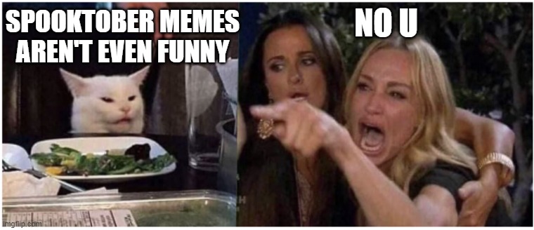 woman yelling at cat flip | SPOOKTOBER MEMES AREN'T EVEN FUNNY; NO U | image tagged in woman yelling at cat flip | made w/ Imgflip meme maker