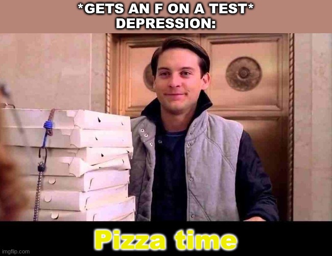 pizzA TIME | *GETS AN F ON A TEST*
DEPRESSION:; Pizza time | image tagged in pizza time,funny,memes | made w/ Imgflip meme maker