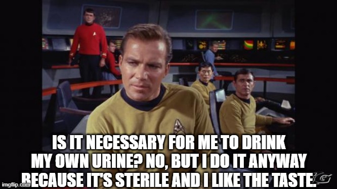 Patches Kirk Confesses | IS IT NECESSARY FOR ME TO DRINK MY OWN URINE? NO, BUT I DO IT ANYWAY BECAUSE IT'S STERILE AND I LIKE THE TASTE. | image tagged in star trek | made w/ Imgflip meme maker