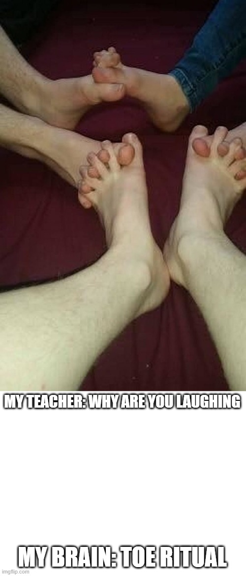 MY TEACHER: WHY ARE YOU LAUGHING; MY BRAIN: TOE RITUAL | image tagged in blank white template,lol,xd,eww,toes,gross | made w/ Imgflip meme maker