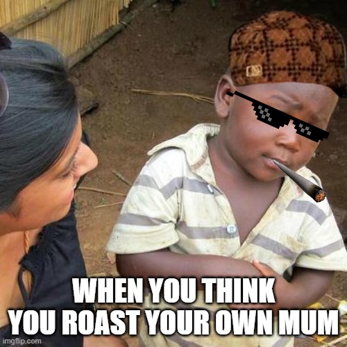 Third World Skeptical Kid | WHEN YOU THINK YOU ROAST YOUR OWN MUM | image tagged in memes,third world skeptical kid | made w/ Imgflip meme maker