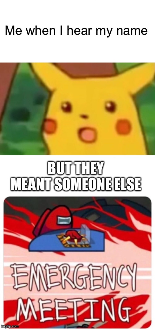 All the time | Me when I hear my name; BUT THEY MEANT SOMEONE ELSE | image tagged in memes,surprised pikachu,emergency meeting among us | made w/ Imgflip meme maker