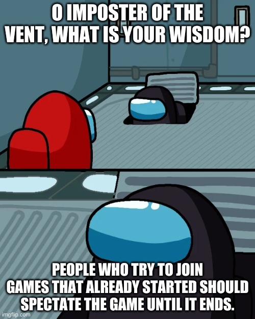 impostor of the vent | O IMPOSTER OF THE VENT, WHAT IS YOUR WISDOM? PEOPLE WHO TRY TO JOIN GAMES THAT ALREADY STARTED SHOULD SPECTATE THE GAME UNTIL IT ENDS. | image tagged in impostor of the vent | made w/ Imgflip meme maker