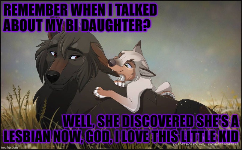 For some reason, I love her even more now, Is that normal? Probably ^w^ | REMEMBER WHEN I TALKED ABOUT MY BI DAUGHTER? WELL, SHE DISCOVERED SHE'S A LESBIAN NOW, GOD, I LOVE THIS LITTLE KID | image tagged in daughter,lesbian,lgbt,lgbtq,father,baby girl | made w/ Imgflip meme maker