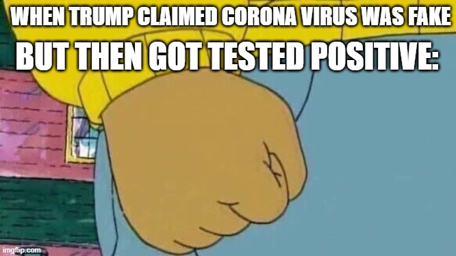 Arthur Fist | BUT THEN GOT TESTED POSITIVE:; WHEN TRUMP CLAIMED CORONA VIRUS WAS FAKE | image tagged in memes,arthur fist,arthur meme,trump,2020,coronavirus | made w/ Imgflip meme maker