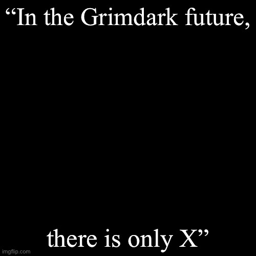 Fill in the X | “In the Grimdark future, there is only X” | image tagged in black blank,x,grimdark,future | made w/ Imgflip meme maker