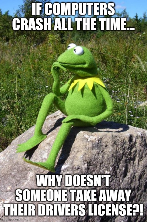 You tell em Kermit | IF COMPUTERS CRASH ALL THE TIME... WHY DOESN'T SOMEONE TAKE AWAY THEIR DRIVERS LICENSE?! | image tagged in kermit-thinking,bad drivers | made w/ Imgflip meme maker