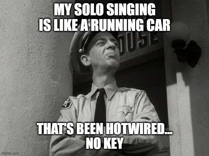 Barney Fife Proud | MY SOLO SINGING IS LIKE A RUNNING CAR; THAT'S BEEN HOTWIRED...
NO KEY | image tagged in barney fife proud | made w/ Imgflip meme maker