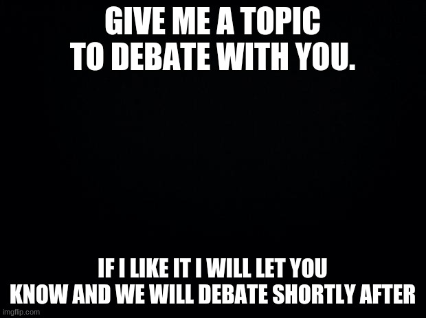 Lets have a debate | GIVE ME A TOPIC TO DEBATE WITH YOU. IF I LIKE IT I WILL LET YOU KNOW AND WE WILL DEBATE SHORTLY AFTER | image tagged in black background | made w/ Imgflip meme maker