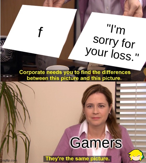 I'm sorry; f |  f; "I'm sorry for your loss."; Gamers | image tagged in memes,they're the same picture | made w/ Imgflip meme maker