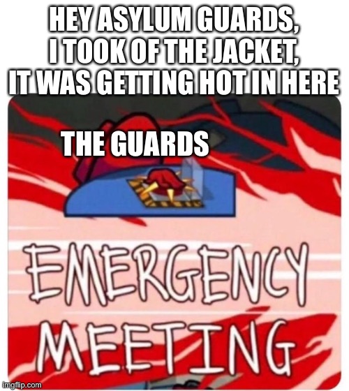 Emergency Meeting Among Us | HEY ASYLUM GUARDS, I TOOK OF THE JACKET, IT WAS GETTING HOT IN HERE; THE GUARDS | image tagged in emergency meeting among us | made w/ Imgflip meme maker