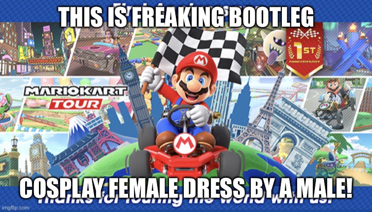 Mario Kart Tour’s 1st Anniversary | THIS IS FREAKING BOOTLEG COSPLAY FEMALE DRESS BY A MALE! | image tagged in mario kart tour s 1st anniversary | made w/ Imgflip meme maker