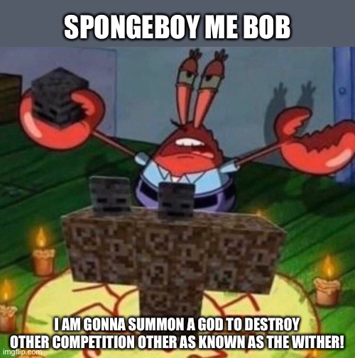 MR KRABS NO- | SPONGEBOY ME BOB; I AM GONNA SUMMON A GOD TO DESTROY OTHER COMPETITION OTHER AS KNOWN AS THE WITHER! | image tagged in spongebob,ahoy spongebob,mr krabs,the wither,minecraft,memes | made w/ Imgflip meme maker