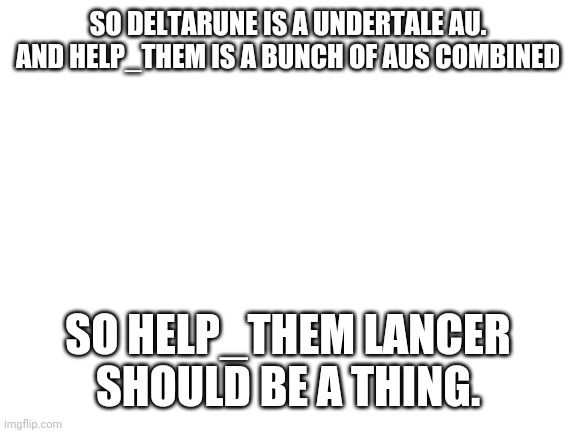 Blank White Template |  SO DELTARUNE IS A UNDERTALE AU. AND HELP_THEM IS A BUNCH OF AUS COMBINED; SO HELP_THEM LANCER SHOULD BE A THING. | image tagged in blank white template,lancer,help_them | made w/ Imgflip meme maker