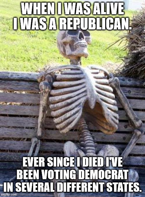 How to Become a Registered Democrat Without Even Trying. | WHEN I WAS ALIVE I WAS A REPUBLICAN. EVER SINCE I DIED I'VE BEEN VOTING DEMOCRAT IN SEVERAL DIFFERENT STATES. | image tagged in memes,waiting skeleton,voter fraud | made w/ Imgflip meme maker