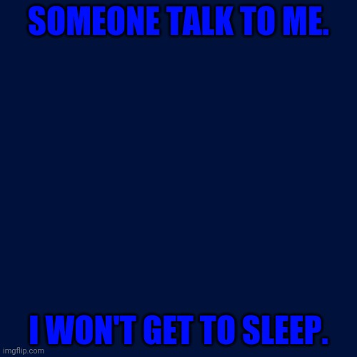 Blank Transparent Square Meme | SOMEONE TALK TO ME. I WON'T GET TO SLEEP. | image tagged in memes,blank transparent square | made w/ Imgflip meme maker