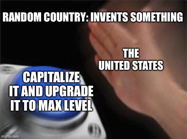 Blank Nut Button | RANDOM COUNTRY: INVENTS SOMETHING; THE UNITED STATES; CAPITALIZE IT AND UPGRADE IT TO MAX LEVEL | image tagged in memes,blank nut button,funny,united states,capitalism | made w/ Imgflip meme maker