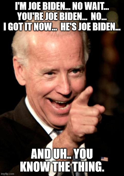 Smilin Biden | I'M JOE BIDEN... NO WAIT... YOU'RE JOE BIDEN...  NO... I GOT IT NOW...  HE'S JOE BIDEN... AND UH.. YOU KNOW THE THING. | image tagged in memes,smilin biden,creepy joe biden | made w/ Imgflip meme maker
