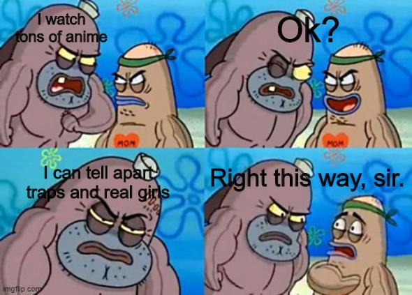 How Tough Are You Meme | I watch tons of anime; Ok? Right this way, sir. I can tell apart traps and real girls | image tagged in memes,how tough are you | made w/ Imgflip meme maker
